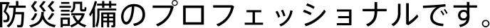 防災設備のプロフェッショナルです。